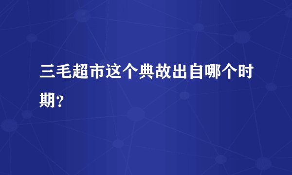 三毛超市这个典故出自哪个时期？