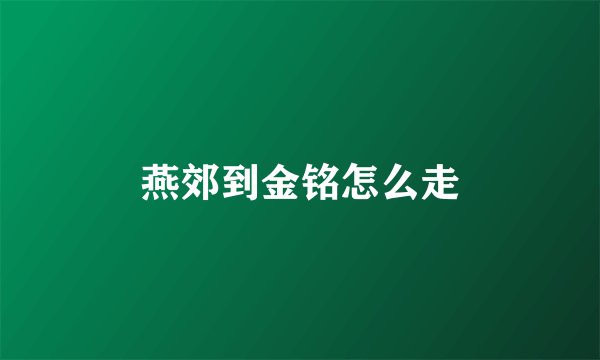燕郊到金铭怎么走