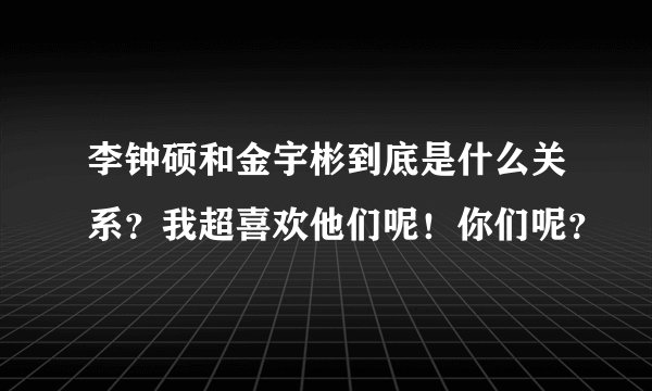 李钟硕和金宇彬到底是什么关系？我超喜欢他们呢！你们呢？