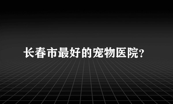 长春市最好的宠物医院？