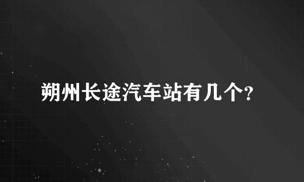 朔州长途汽车站有几个？