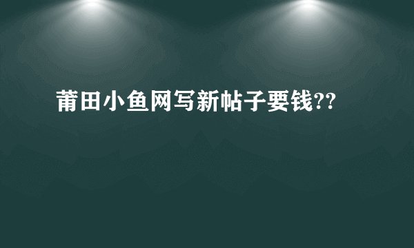 莆田小鱼网写新帖子要钱??