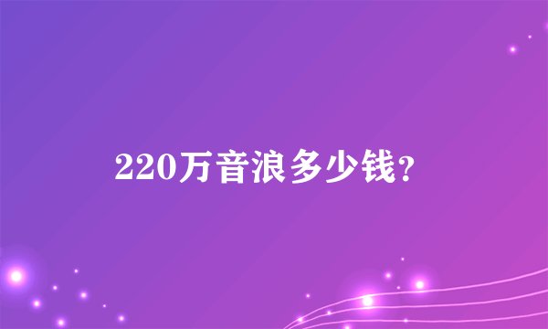 220万音浪多少钱？