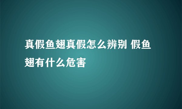 真假鱼翅真假怎么辨别 假鱼翅有什么危害