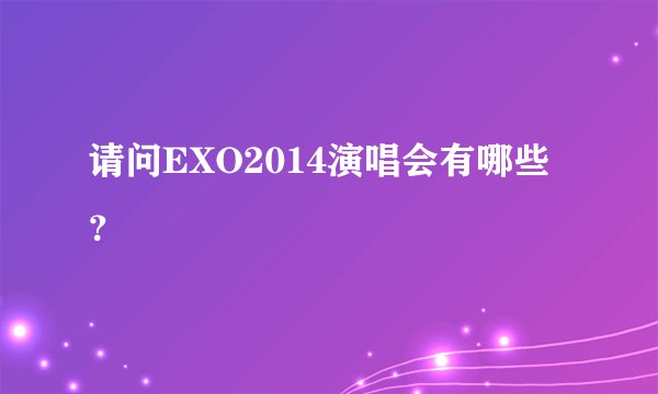 请问EXO2014演唱会有哪些?
