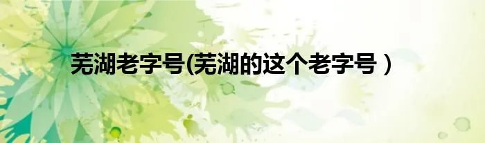 芜湖老字号(芜湖的这个老字号）