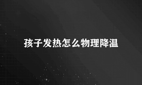 孩子发热怎么物理降温