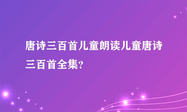 唐诗三百首儿童朗读儿童唐诗三百首全集？