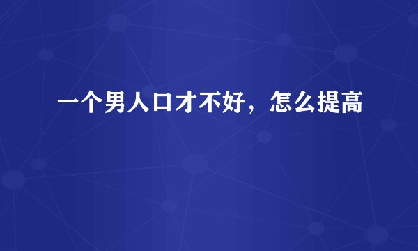 一个男人口才不好，怎么提高
