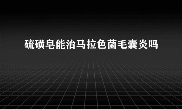 硫磺皂能治马拉色菌毛囊炎吗