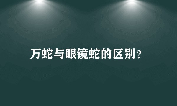 万蛇与眼镜蛇的区别？