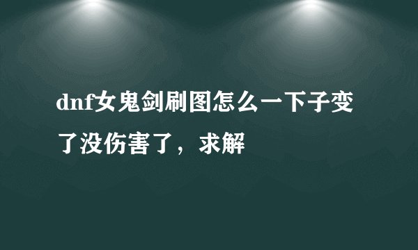 dnf女鬼剑刷图怎么一下子变了没伤害了，求解