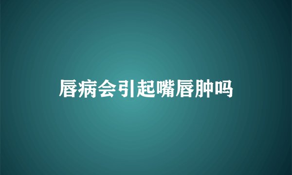 唇病会引起嘴唇肿吗