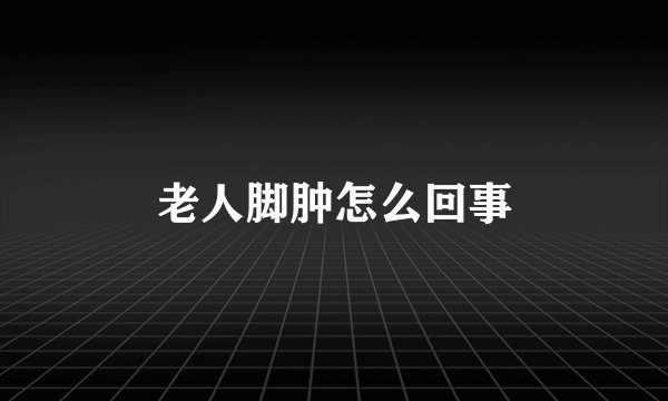 老人脚肿怎么回事