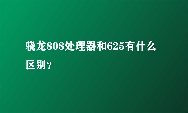 骁龙808处理器和625有什么区别？