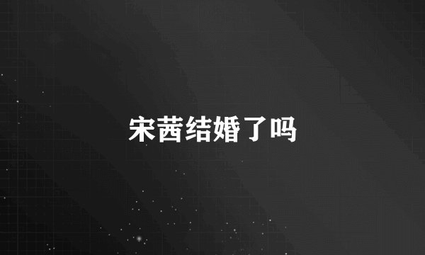 宋茜结婚了吗