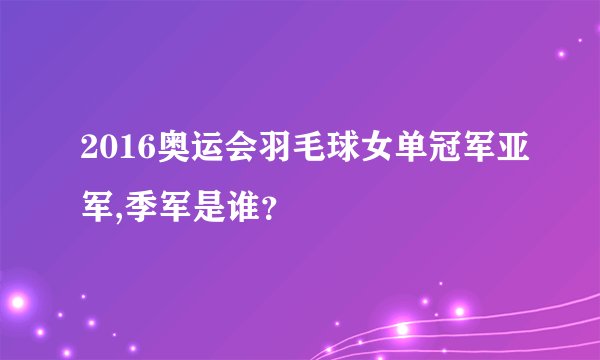 2016奥运会羽毛球女单冠军亚军,季军是谁？