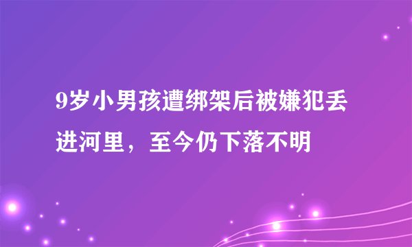 9岁小男孩遭绑架后被嫌犯丢进河里,至今仍下落不明