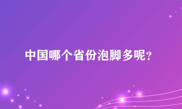 中国哪个省份泡脚多呢？