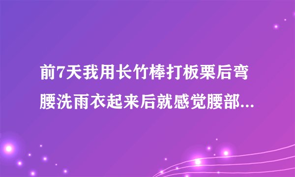 前7天我用长竹棒打板栗后弯腰洗雨衣起来后就感觉腰部酸...