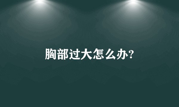 胸部过大怎么办?