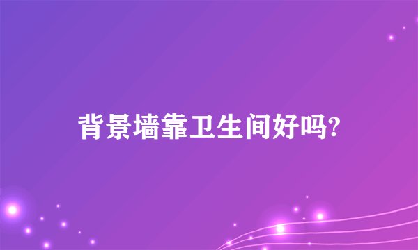 背景墙靠卫生间好吗?