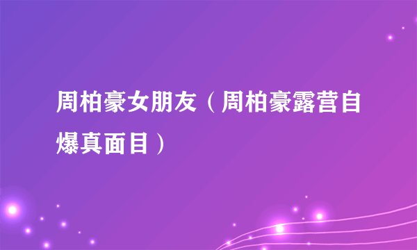 周柏豪女朋友（周柏豪露营自爆真面目）