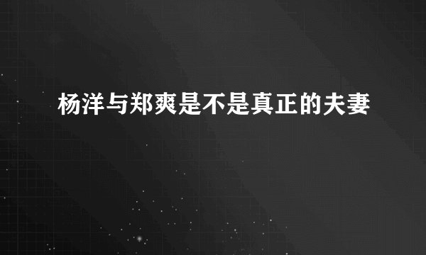 杨洋与郑爽是不是真正的夫妻
