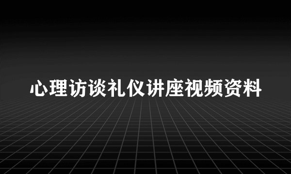 心理访谈礼仪讲座视频资料