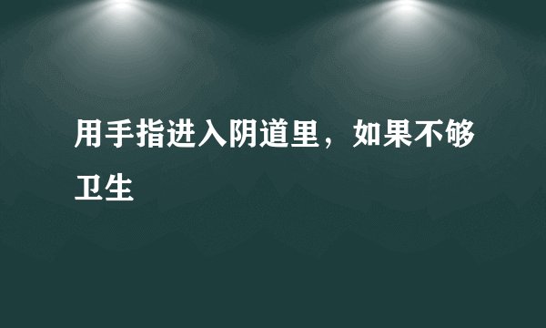 用手指进入阴道里，如果不够卫生