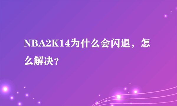NBA2K14为什么会闪退，怎么解决？