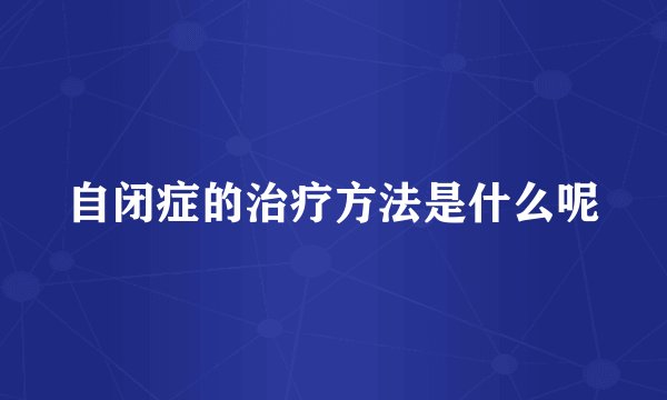 自闭症的治疗方法是什么呢