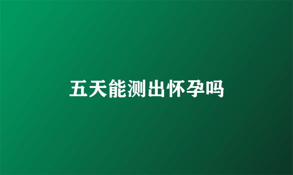 五天能测出怀孕吗