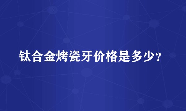 钛合金烤瓷牙价格是多少？