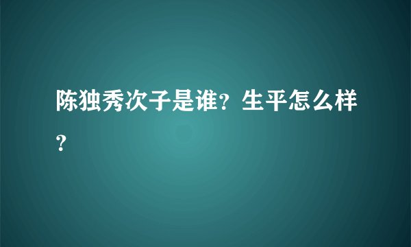 陈独秀次子是谁？生平怎么样？