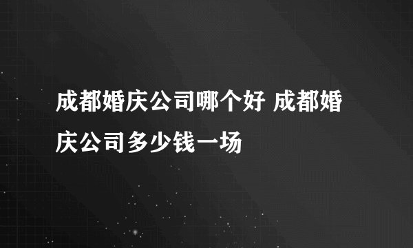 成都婚庆公司哪个好 成都婚庆公司多少钱一场