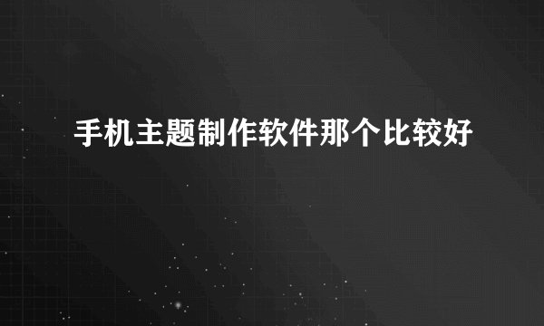 手机主题制作软件那个比较好