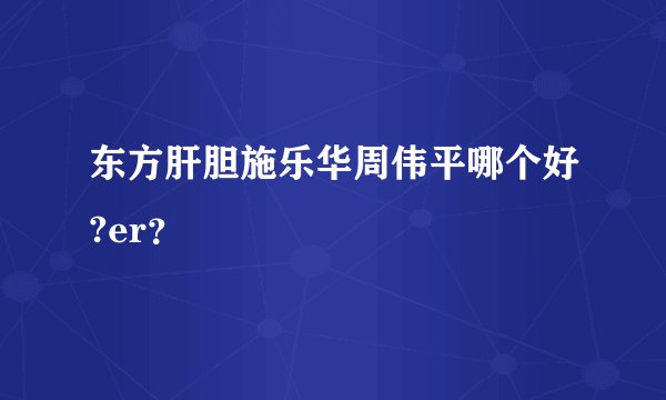 东方肝胆施乐华周伟平哪个好?er？