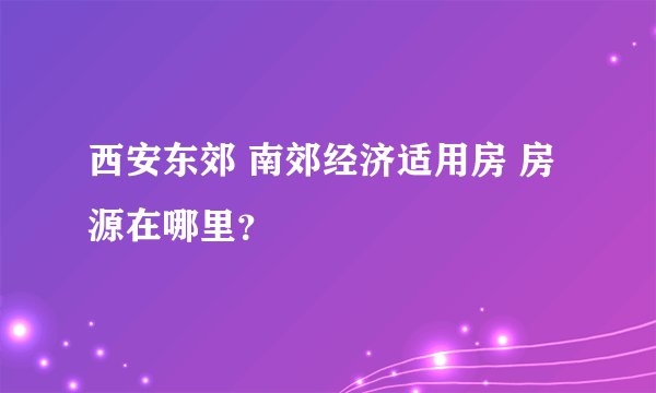 西安东郊 南郊经济适用房 房源在哪里？