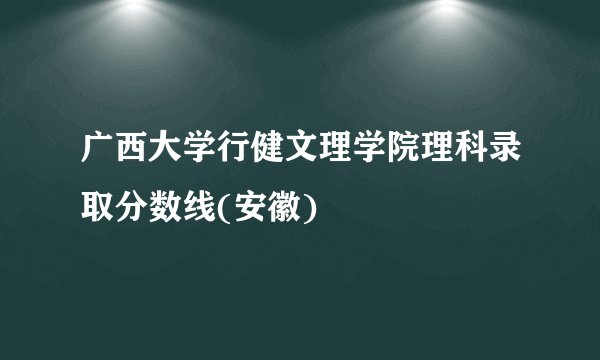 广西大学行健文理学院理科录取分数线(安徽)