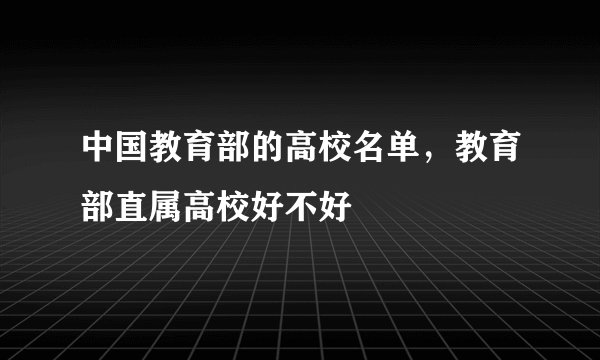 中国教育部的高校名单，教育部直属高校好不好
