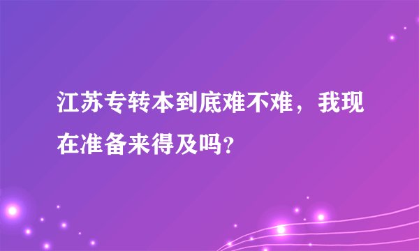 江苏专转本到底难不难,我现在准备来得及吗?