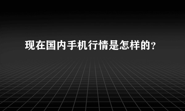 现在国内手机行情是怎样的？