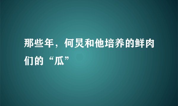 那些年，何炅和他培养的鲜肉们的“瓜”