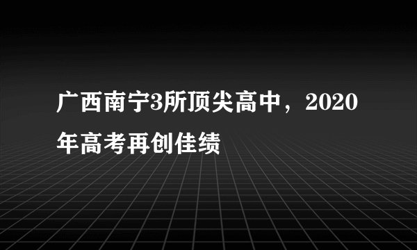 广西南宁3所顶尖高中,2020年高考再创佳绩