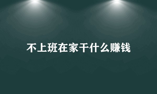 不上班在家干什么赚钱