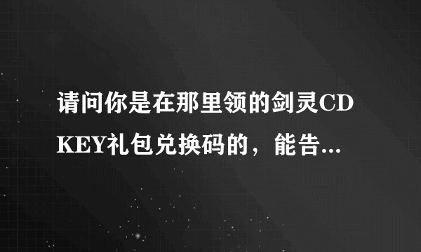 请问你是在那里领的剑灵CDKEY礼包兑换码的，能告诉我吗？