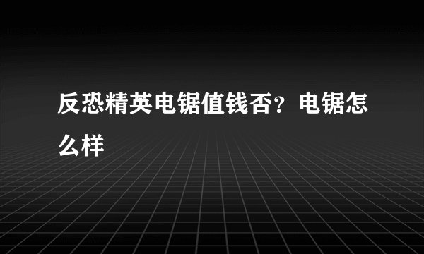 反恐精英电锯值钱否？电锯怎么样