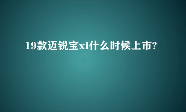 19款迈锐宝xl什么时候上市?