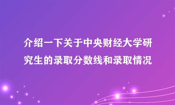 介绍一下关于中央财经大学研究生的录取分数线和录取情况